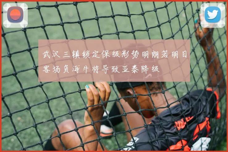 武汉三镇锁定保级形势明朗若明日客场负海牛将导致亚泰降级