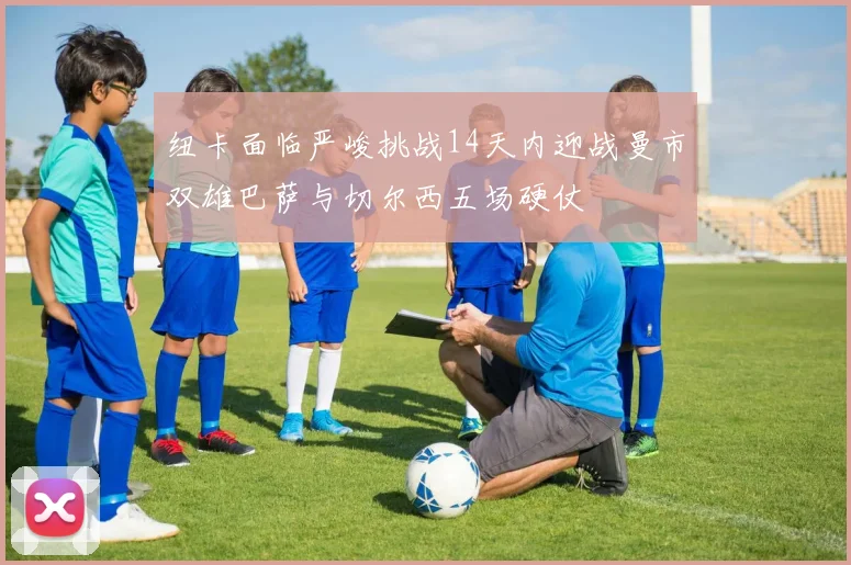 纽卡面临严峻挑战14天内迎战曼市双雄巴萨与切尔西五场硬仗