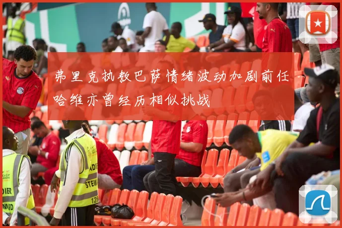 弗里克执教巴萨情绪波动加剧前任哈维亦曾经历相似挑战