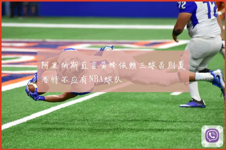 阿里纳斯直言黄蜂依赖三球否则夏洛特不应有NBA球队