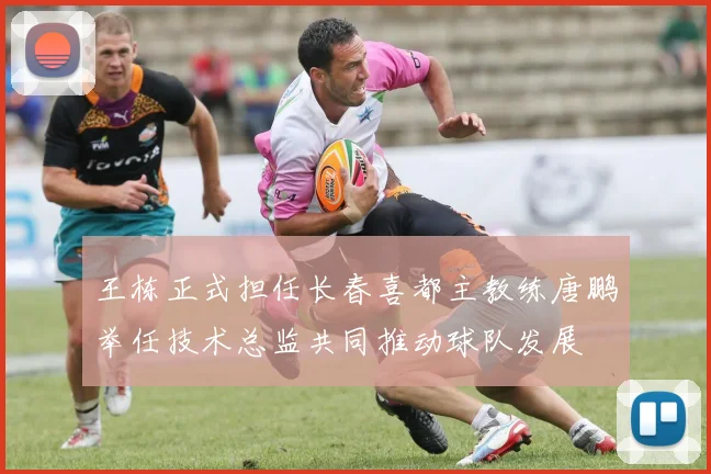 王栋正式担任长春喜都主教练唐鹏举任技术总监共同推动球队发展