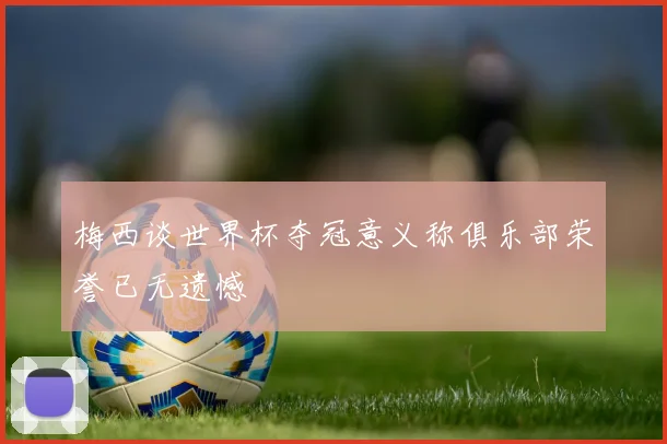 梅西谈世界杯夺冠意义称俱乐部荣誉已无遗憾