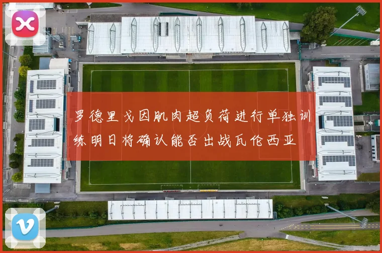 罗德里戈因肌肉超负荷进行单独训练明日将确认能否出战瓦伦西亚