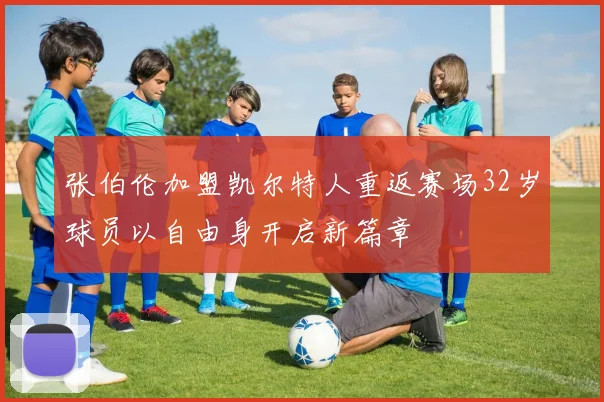 张伯伦加盟凯尔特人重返赛场32岁球员以自由身开启新篇章