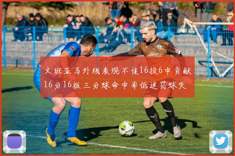 文班亚马外线表现不佳16投6中贡献16分16板三分球命中率低迷罚球失准影响球队表现