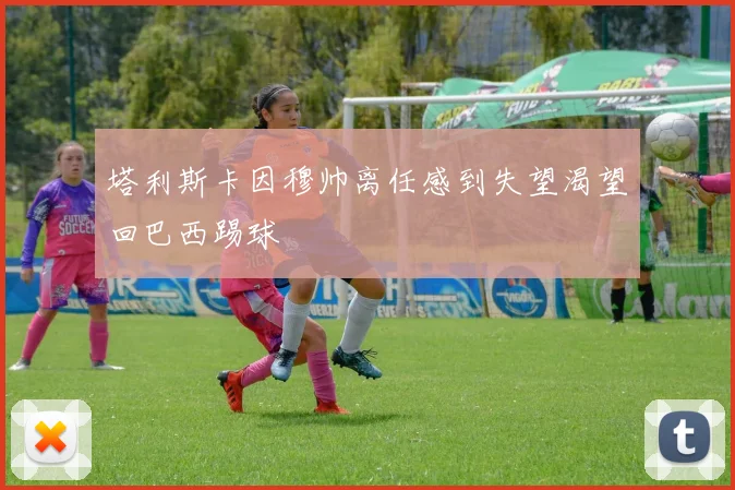 塔利斯卡因穆帅离任感到失望渴望回巴西踢球