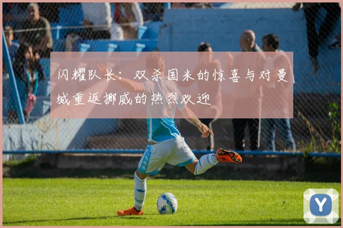闪耀队长：双杀国米的惊喜与对曼城重返挪威的热烈欢迎