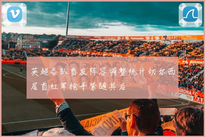 英超各队首发阵容调整统计切尔西居首红军枪手紧随其后