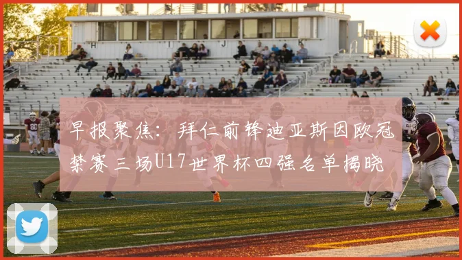 早报聚焦：拜仁前锋迪亚斯因欧冠禁赛三场U17世界杯四强名单揭晓