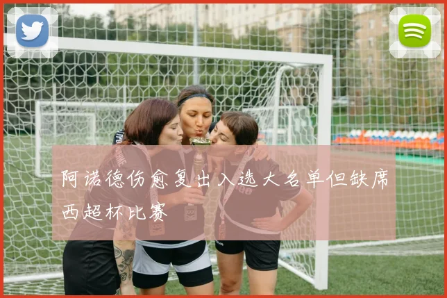 阿诺德伤愈复出入选大名单但缺席西超杯比赛