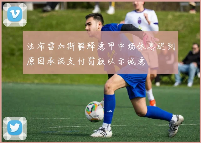 法布雷加斯解释意甲中场休息迟到原因承诺支付罚款以示诚意