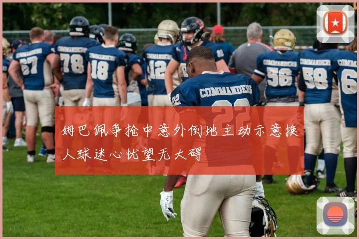 姆巴佩争抢中意外倒地主动示意换人球迷心忧望无大碍