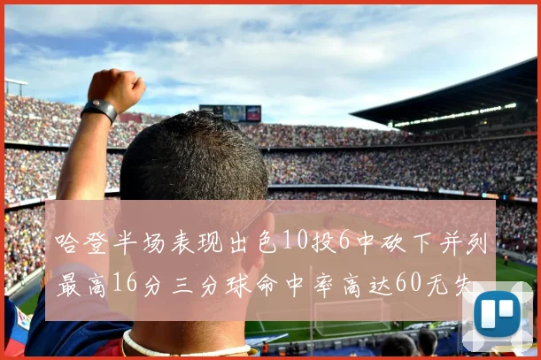哈登半场表现出色10投6中砍下并列最高16分三分球命中率高达60无失误
