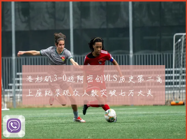 洛杉矶3-0迈阿密创MLS历史第二高上座纪录观众人数突破七万大关