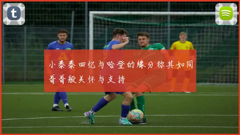 小泰泰回忆与哈登的缘分称其如同哥哥般关怀与支持
