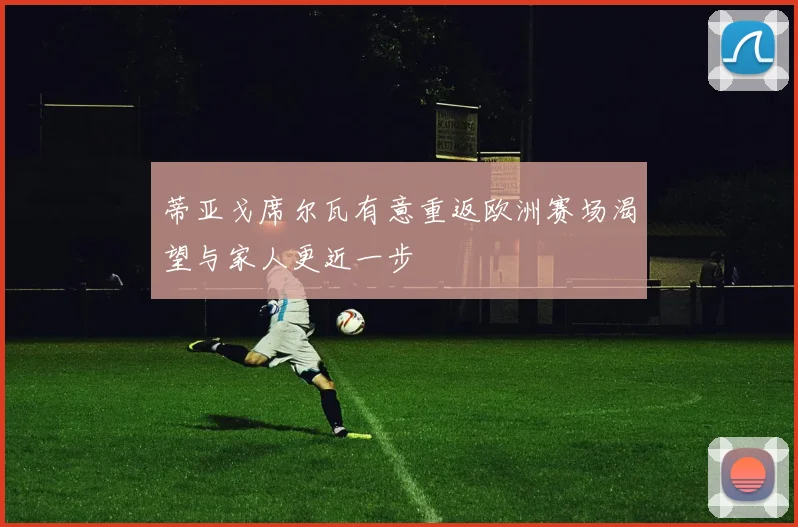 蒂亚戈席尔瓦有意重返欧洲赛场渴望与家人更近一步