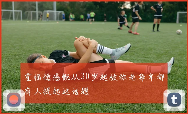 霍福德感慨从30岁起被称老每年都有人提起这话题