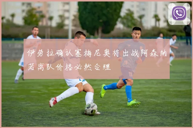 伊劳拉确认塞梅尼奥将出战阿森纳若离队价格必然合理