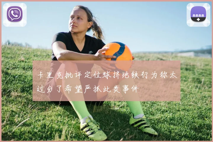 卡里克批评定位球挤地铁行为称太过分了希望严抓此类事件