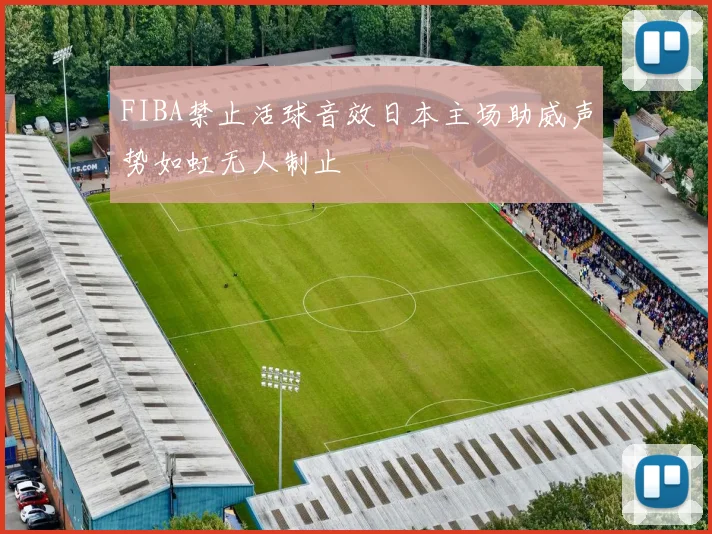 FIBA禁止活球音效日本主场助威声势如虹无人制止