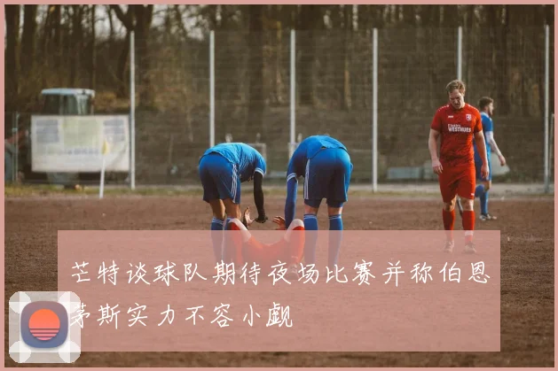 芒特谈球队期待夜场比赛并称伯恩茅斯实力不容小觑