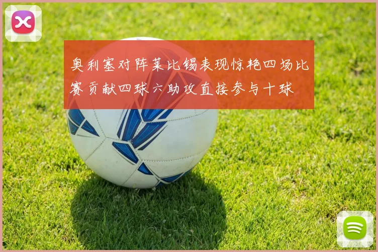 奥利塞对阵莱比锡表现惊艳四场比赛贡献四球六助攻直接参与十球