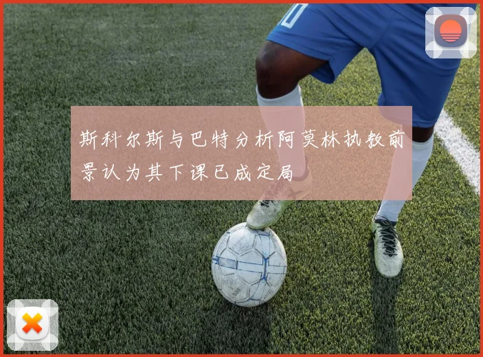斯科尔斯与巴特分析阿莫林执教前景认为其下课已成定局