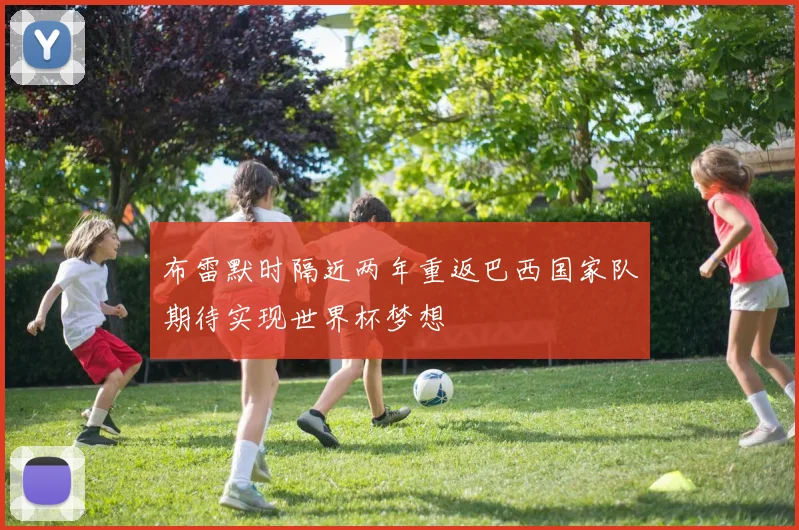 布雷默时隔近两年重返巴西国家队期待实现世界杯梦想