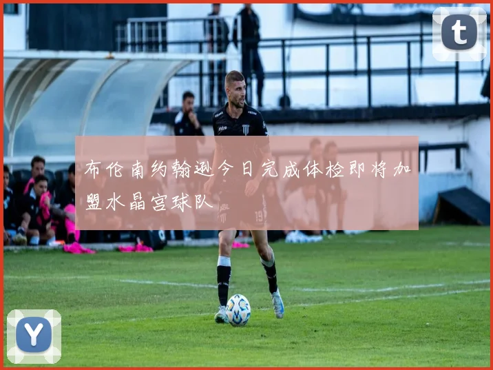 布伦南约翰逊今日完成体检即将加盟水晶宫球队