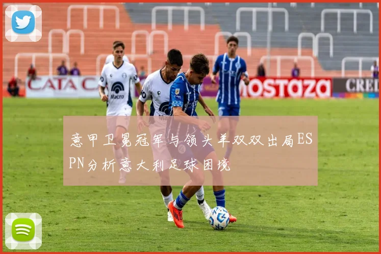 意甲卫冕冠军与领头羊双双出局ESPN分析意大利足球困境