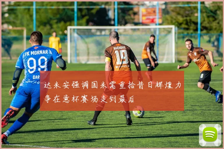 达米安强调国米需重拾昔日辉煌力争在意杯赛场走到最后