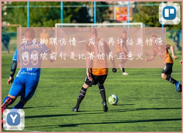 布克脚踝伤情一周后再评估奥特强调继续前行是比赛的真正意义
