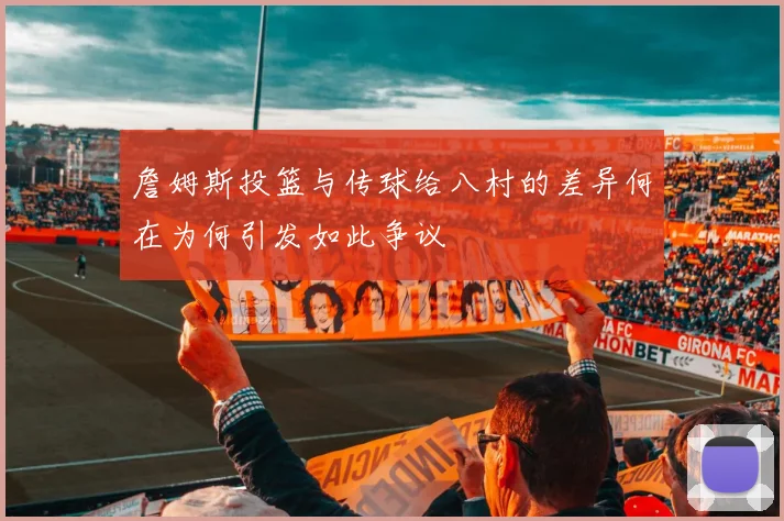 詹姆斯投篮与传球给八村的差异何在为何引发如此争议