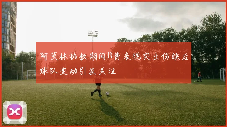 阿莫林执教期间B费表现突出伤缺后球队变动引发关注