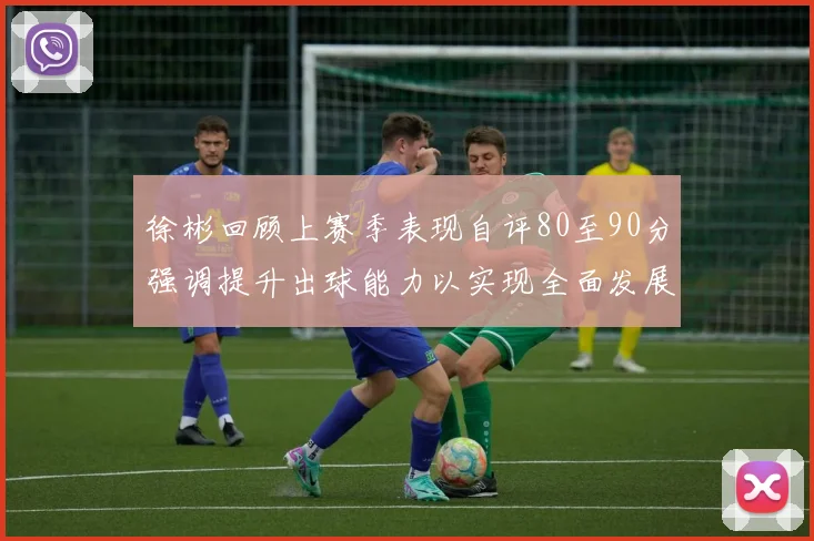 徐彬回顾上赛季表现自评80至90分强调提升出球能力以实现全面发展