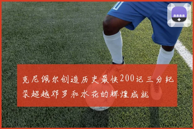 克尼佩尔创造历史最快200记三分纪录超越邓罗和水花的辉煌成就