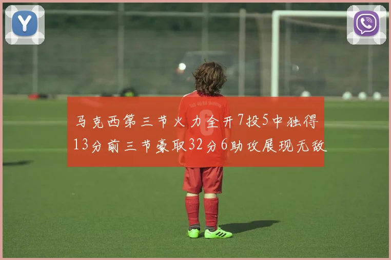 马克西第三节火力全开7投5中独得13分前三节豪取32分6助攻展现无敌续航