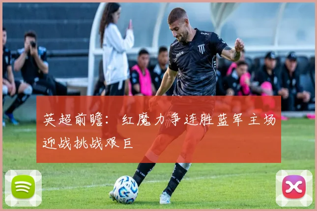 英超前瞻：红魔力争连胜蓝军主场迎战挑战艰巨