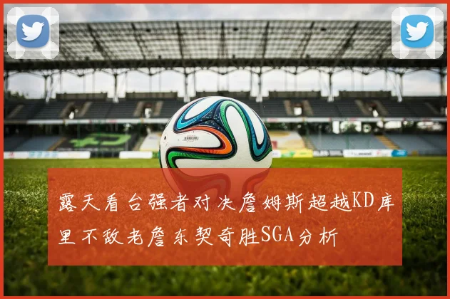 露天看台强者对决詹姆斯超越KD库里不敌老詹东契奇胜SGA分析