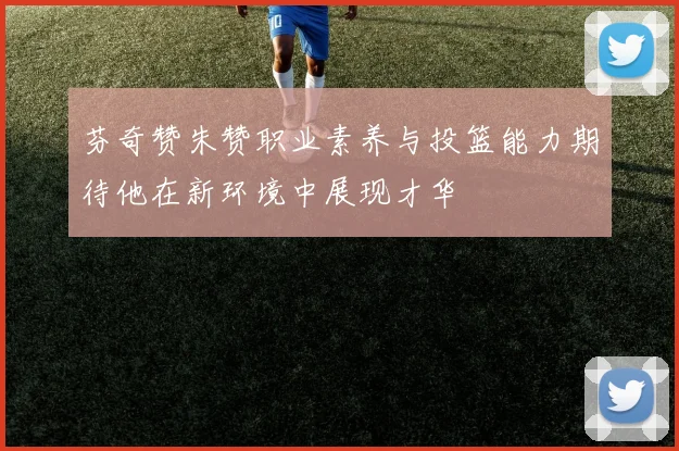 芬奇赞朱赞职业素养与投篮能力期待他在新环境中展现才华