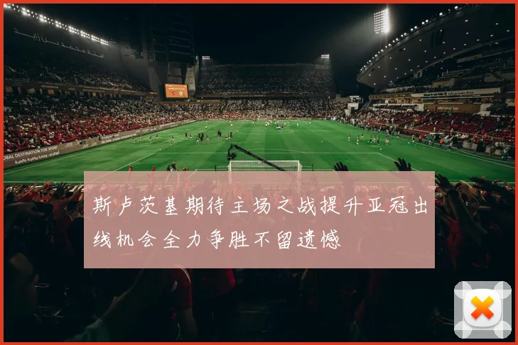 斯卢茨基期待主场之战提升亚冠出线机会全力争胜不留遗憾