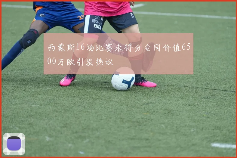 西蒙斯16场比赛未得分合同价值6500万欧引发热议