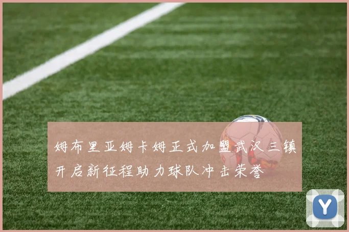 姆布里亚姆卡姆正式加盟武汉三镇开启新征程助力球队冲击荣誉