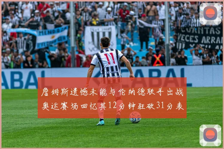 詹姆斯遗憾未能与伦纳德联手出战奥运赛场回忆其12分钟狂砍31分表现