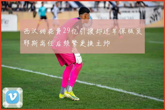 西汉姆花费29亿引援却连年保级莫耶斯离任后频繁更换主帅