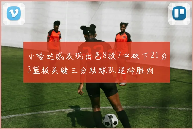 小哈达威表现出色8投7中砍下21分3篮板关键三分助球队逆转胜利