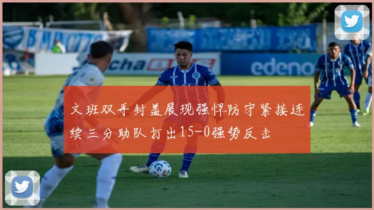文班双手封盖展现强悍防守紧接连续三分助队打出15-0强势反击