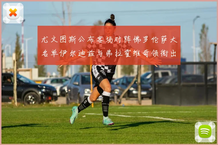 尤文图斯公布客场对阵佛罗伦萨大名单伊尔迪兹与弗拉霍维奇领衔出战