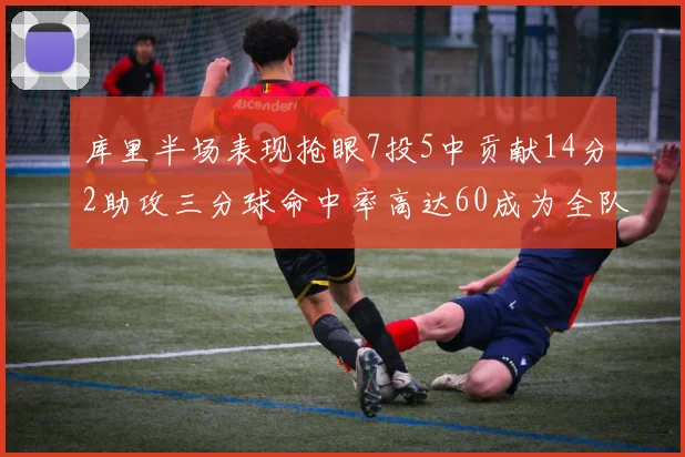 库里半场表现抢眼7投5中贡献14分2助攻三分球命中率高达60成为全队得分王