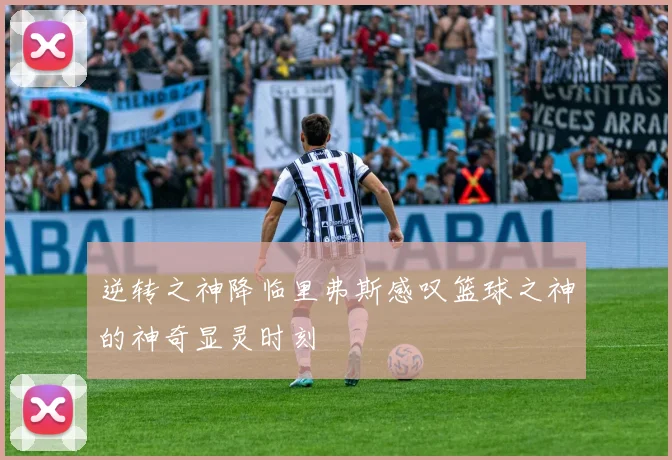 逆转之神降临里弗斯感叹篮球之神的神奇显灵时刻